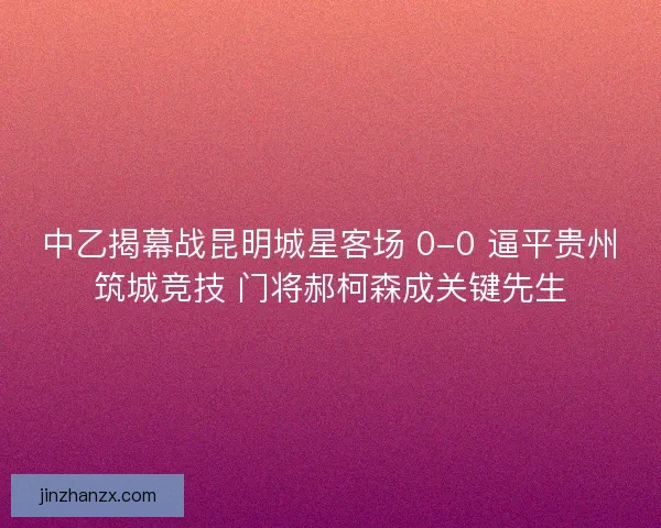 中乙揭幕战昆明城星客场 0-0 逼平贵州筑城竞技 门将郝柯森成关键先生