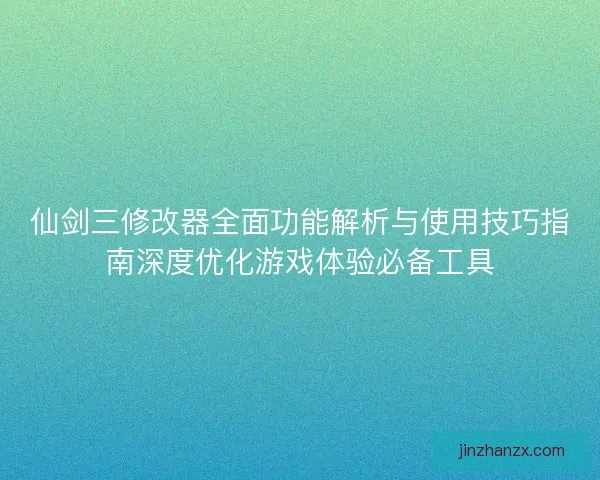 仙剑三修改器全面功能解析与使用技巧指南深度优化游戏体验必备工具