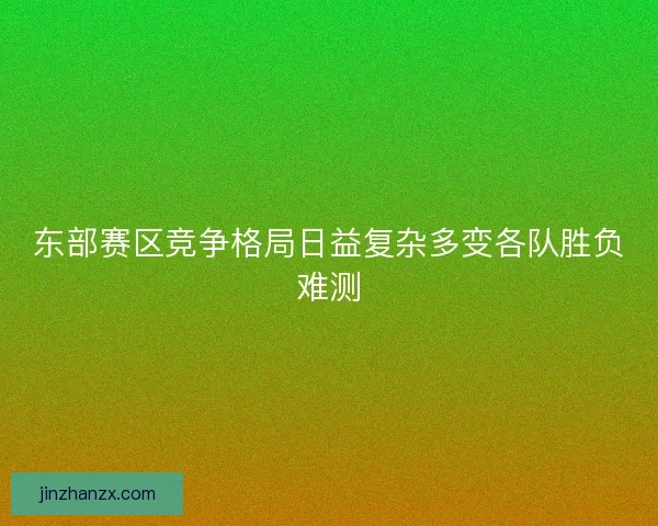 东部赛区竞争格局日益复杂多变各队胜负难测